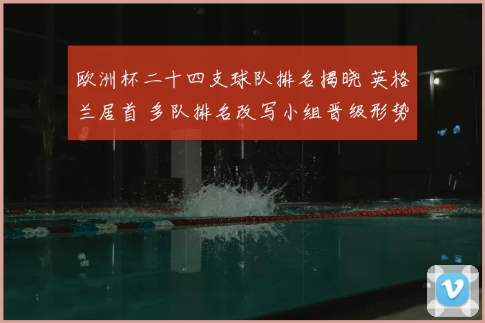 欧洲杯二十四支球队排名揭晓 英格兰居首 多队排名改写小组晋级形势