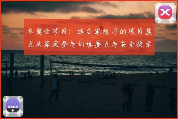 冬奥会项目：适合家练习的项目盘点及家庭参与训练要点与安全提示