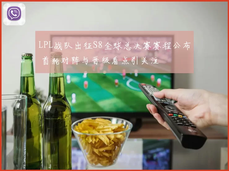 LPL战队出征S8全球总决赛赛程公布 首轮对阵与晋级看点引关注