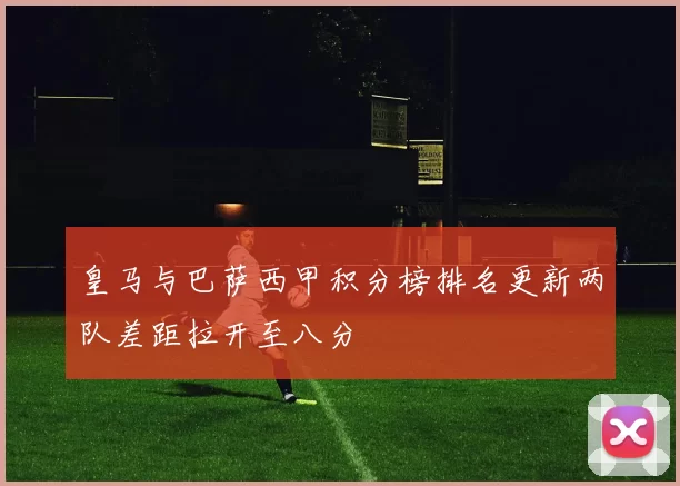 皇马与巴萨西甲积分榜排名更新两队差距拉开至八分