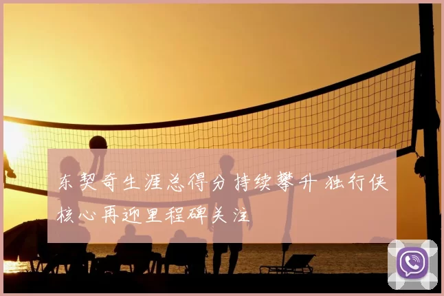 东契奇生涯总得分持续攀升 独行侠核心再迎里程碑关注
