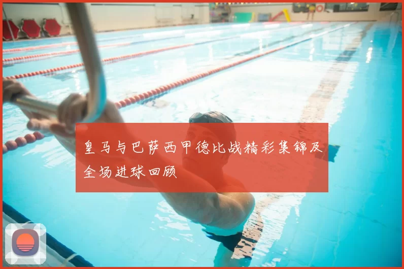 皇马与巴萨西甲德比战精彩集锦及全场进球回顾
