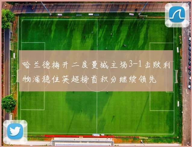 哈兰德梅开二度曼城主场3-1击败利物浦稳住英超榜首积分继续领先