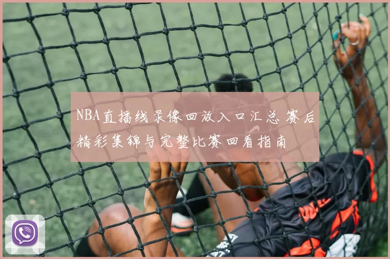 NBA直播线录像回放入口汇总 赛后精彩集锦与完整比赛回看指南
