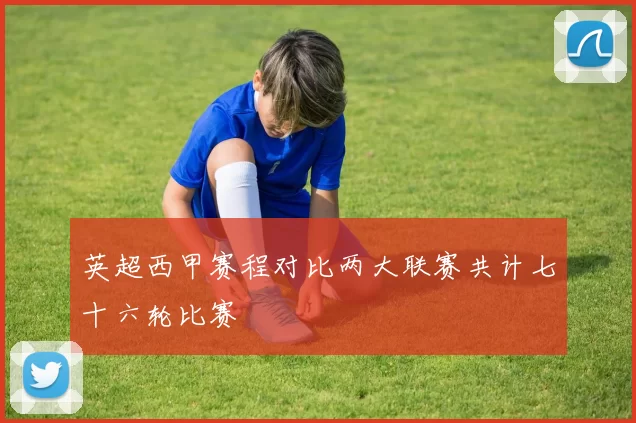 英超西甲赛程对比两大联赛共计七十六轮比赛