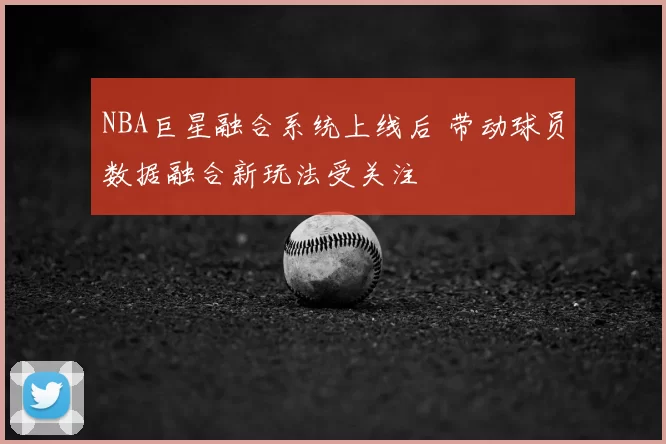NBA巨星融合系统上线后 带动球员数据融合新玩法受关注