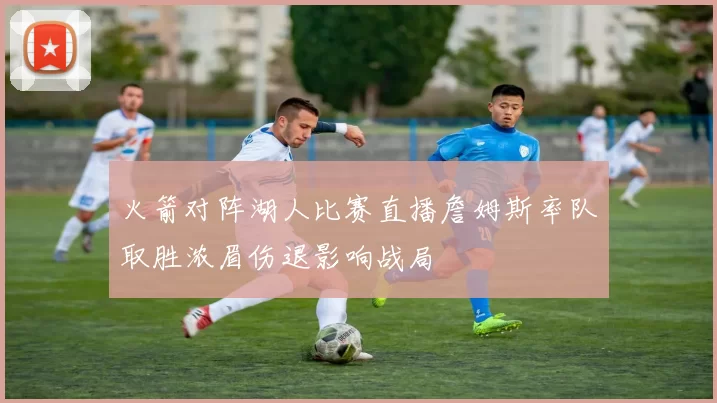 火箭对阵湖人比赛直播詹姆斯率队取胜浓眉伤退影响战局