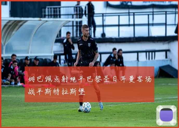 姆巴佩点射绝平巴黎圣日耳曼客场战平斯特拉斯堡