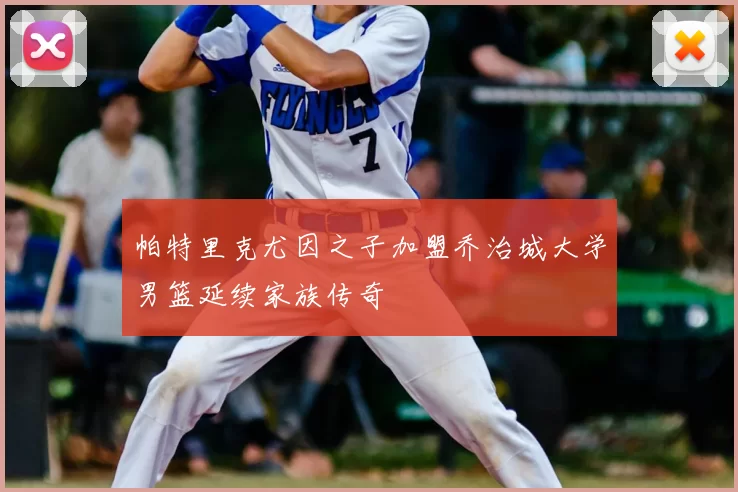 帕特里克尤因之子加盟乔治城大学男篮延续家族传奇