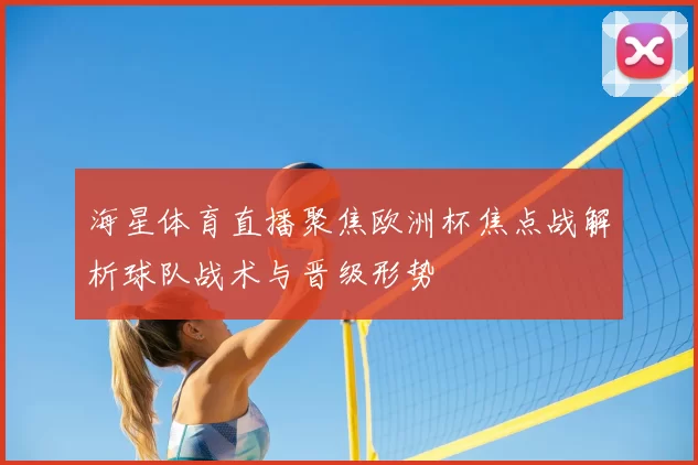 海星体育直播聚焦欧洲杯焦点战解析球队战术与晋级形势