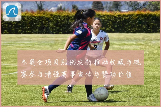 冬奥会项目贴纸发行推动收藏与观赛参与增强赛事宣传与赞助价值