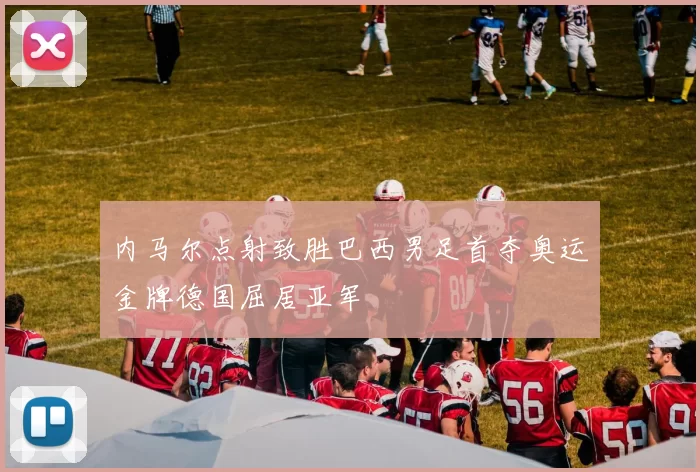内马尔点射致胜巴西男足首夺奥运金牌德国屈居亚军