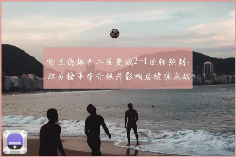 哈兰德梅开二度曼城2-1逆转热刺，积分榜争夺升级并影响后续焦点战