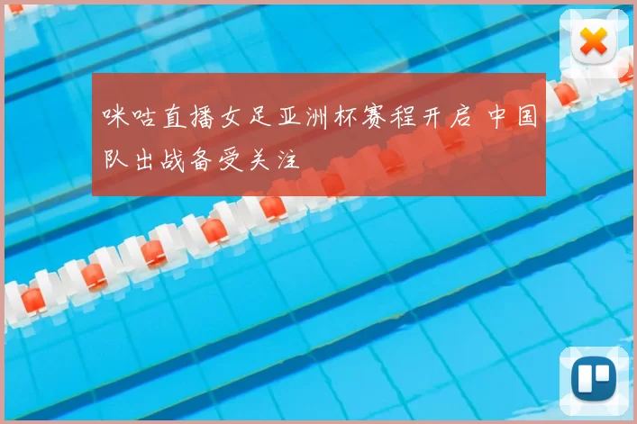 咪咕直播女足亚洲杯赛程开启 中国队出战备受关注