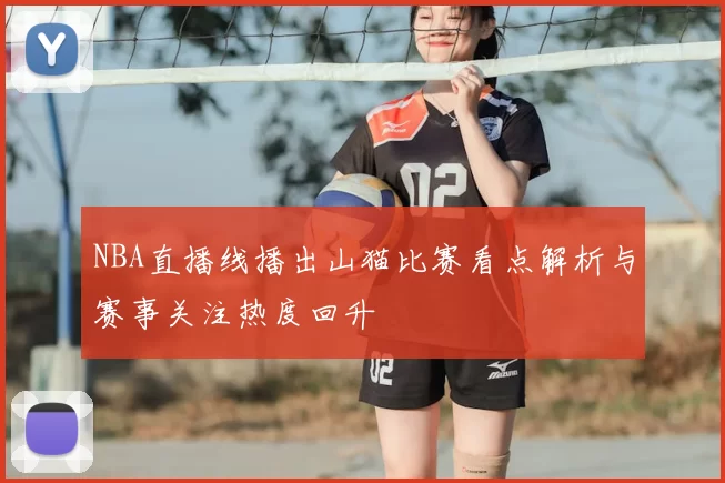 NBA直播线播出山猫比赛看点解析与赛事关注热度回升