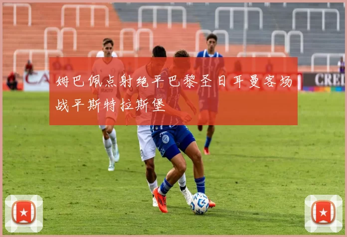 姆巴佩点射绝平巴黎圣日耳曼客场战平斯特拉斯堡