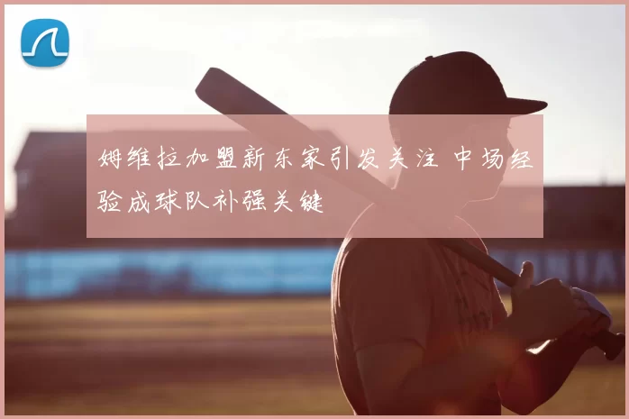 姆维拉加盟新东家引发关注 中场经验成球队补强关键