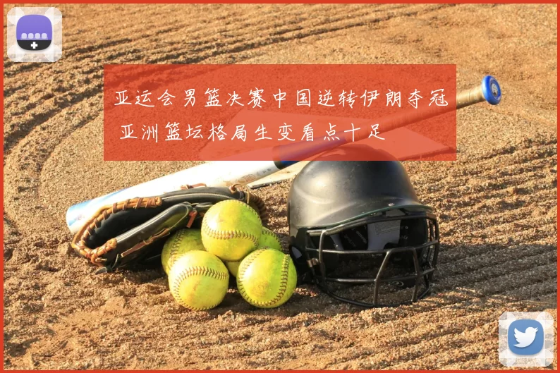 亚运会男篮决赛中国逆转伊朗夺冠 亚洲篮坛格局生变看点十足