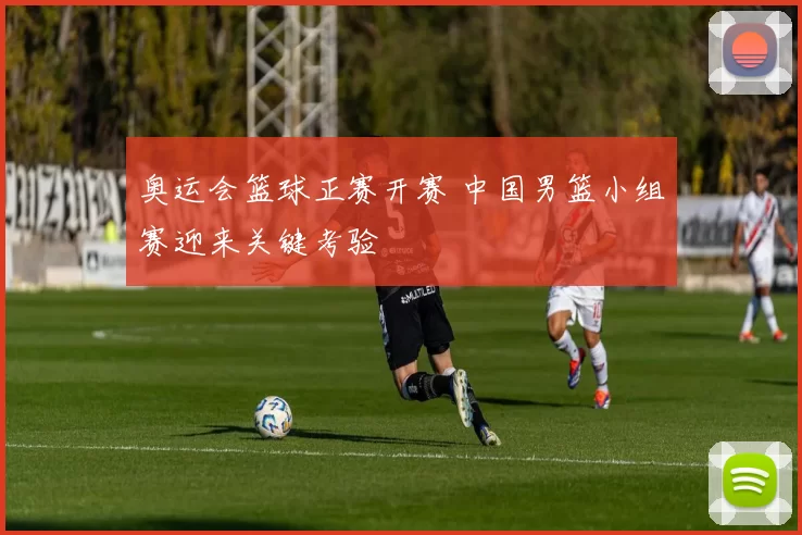 奥运会篮球正赛开赛 中国男篮小组赛迎来关键考验