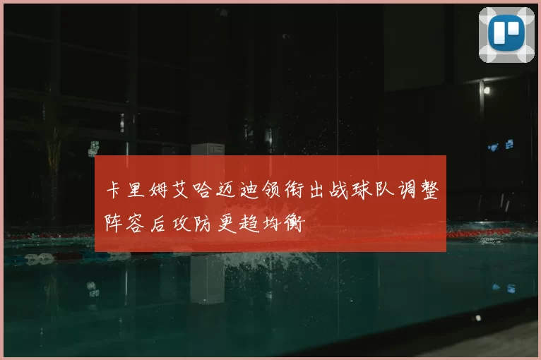卡里姆艾哈迈迪领衔出战球队调整阵容后攻防更趋均衡