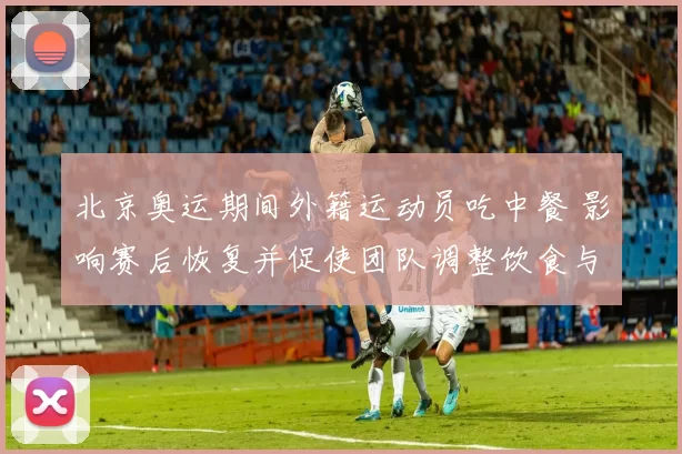 北京奥运期间外籍运动员吃中餐 影响赛后恢复并促使团队调整饮食与备餐
