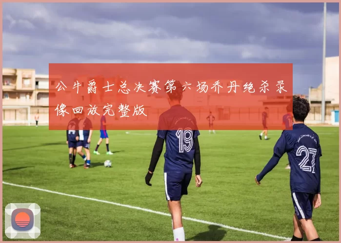 公牛爵士总决赛第六场乔丹绝杀录像回放完整版