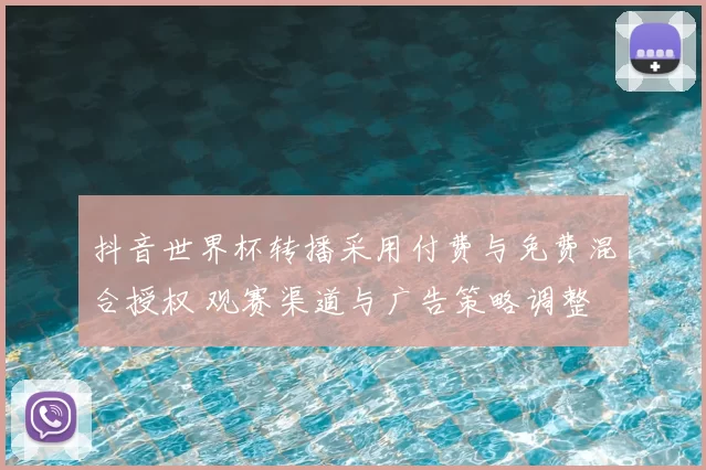 抖音世界杯转播采用付费与免费混合授权 观赛渠道与广告策略调整