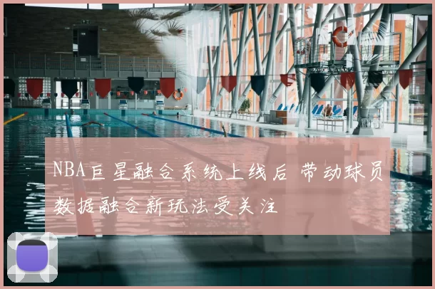 NBA巨星融合系统上线后 带动球员数据融合新玩法受关注