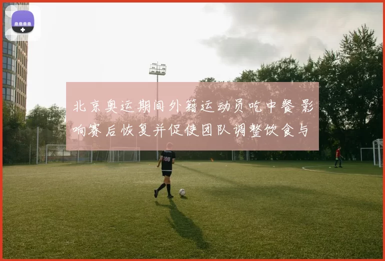 北京奥运期间外籍运动员吃中餐 影响赛后恢复并促使团队调整饮食与备餐