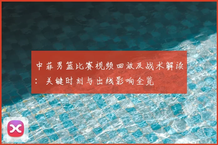 中菲男篮比赛视频回放及战术解读:关键时刻与出线影响全览