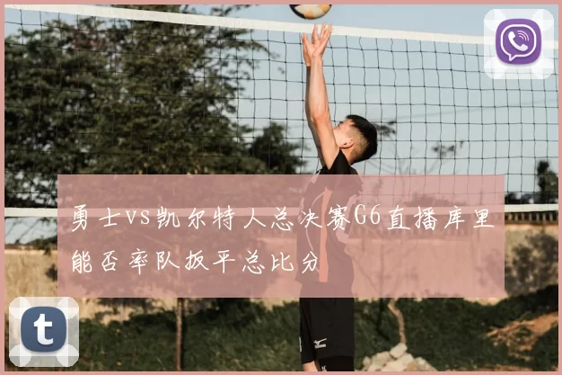 勇士vs凯尔特人总决赛G6直播库里能否率队扳平总比分
