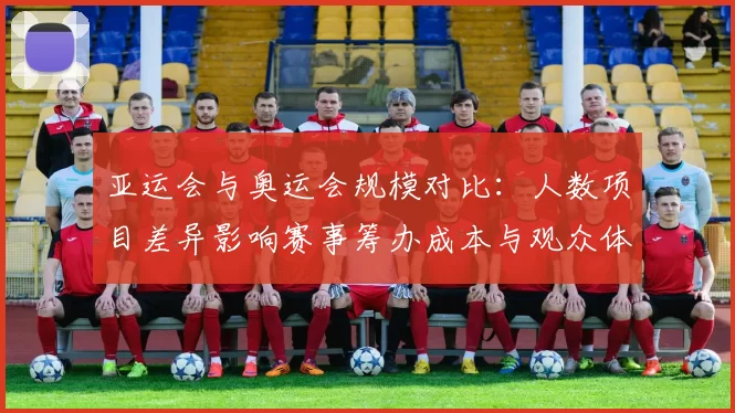 亚运会与奥运会规模对比:人数项目差异影响赛事筹办成本与观众体验