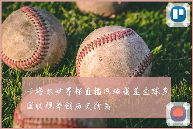 卡塔尔世界杯直播网络覆盖全球多国收视率创历史新高