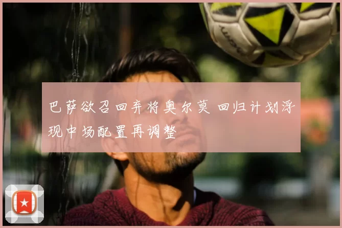 巴萨欲召回弃将奥尔莫 回归计划浮现中场配置再调整