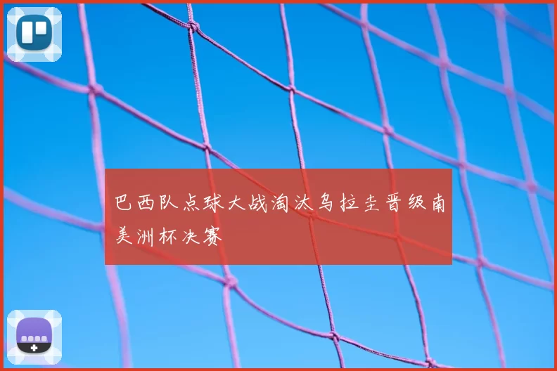 巴西队点球大战淘汰乌拉圭晋级南美洲杯决赛