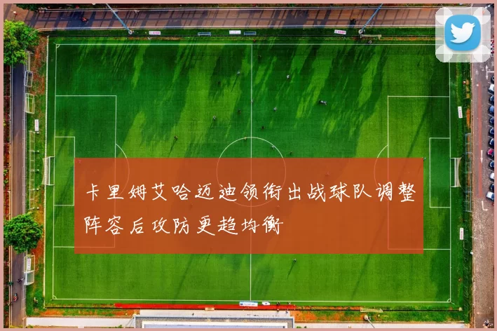 卡里姆艾哈迈迪领衔出战球队调整阵容后攻防更趋均衡