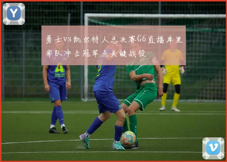 勇士vs凯尔特人总决赛G6直播库里率队冲击冠军点关键战役