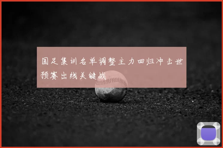国足集训名单调整主力回归冲击世预赛出线关键战