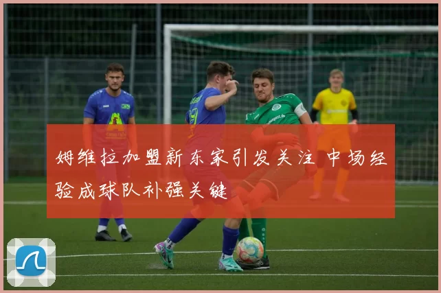 姆维拉加盟新东家引发关注 中场经验成球队补强关键
