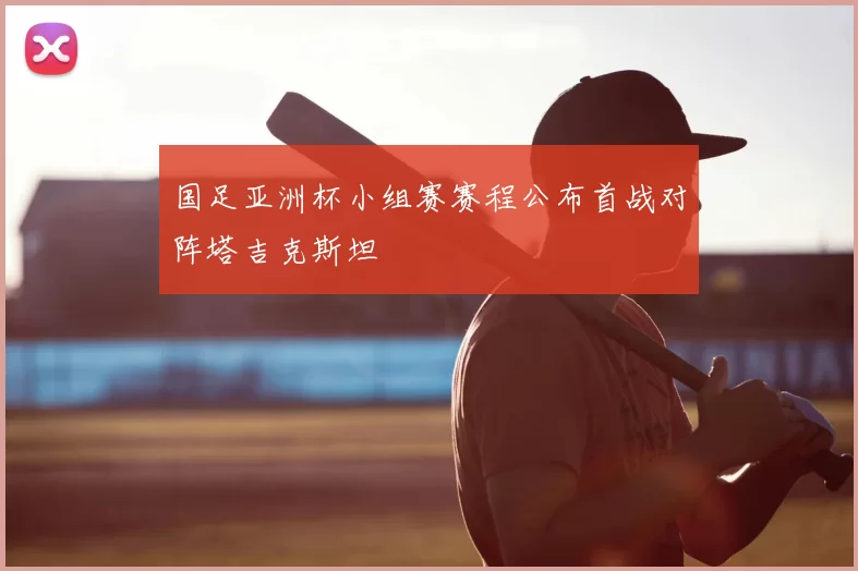 国足亚洲杯小组赛赛程公布首战对阵塔吉克斯坦
