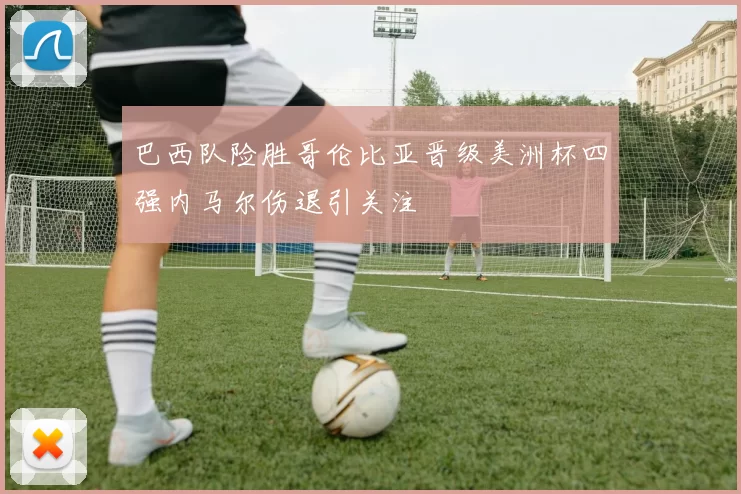 巴西队险胜哥伦比亚晋级美洲杯四强内马尔伤退引关注