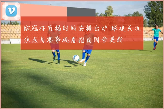 欧冠杯直播时间安排出炉 球迷关注焦点与赛事观看指南同步更新