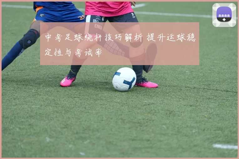 中考足球绕杆技巧解析 提升运球稳定性与考试率