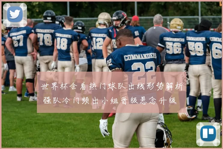 世界杯会看热门球队出线形势解析 强队冷门频出小组晋级悬念升级