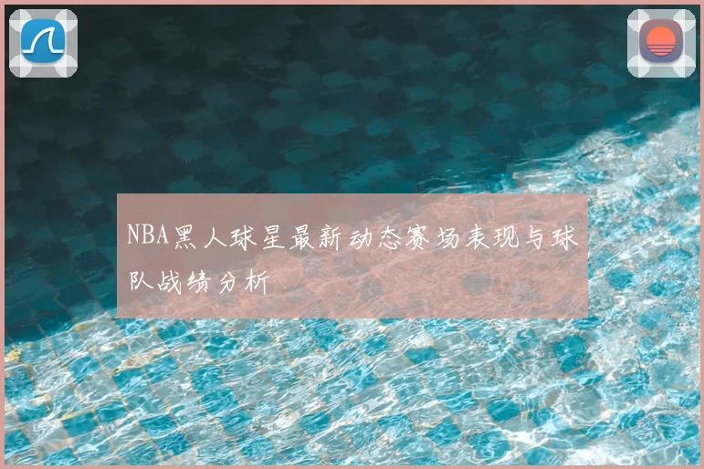 NBA黑人球星最新动态赛场表现与球队战绩分析
