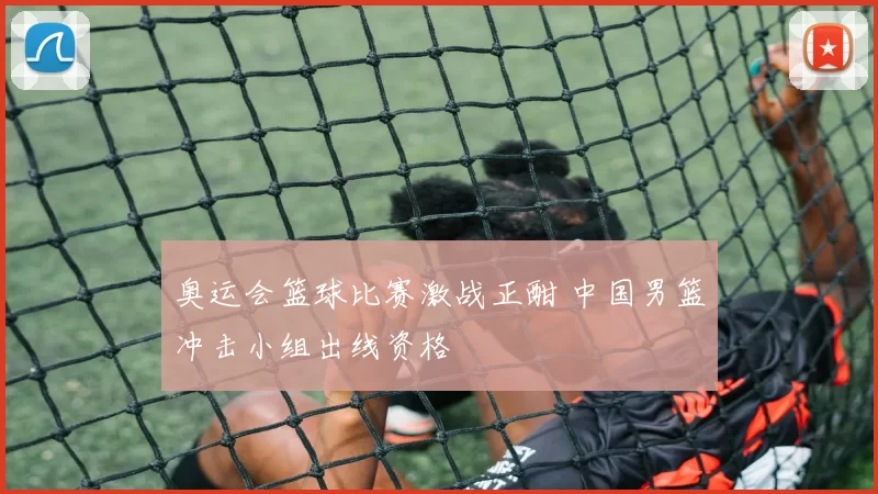 奥运会篮球比赛激战正酣 中国男篮冲击小组出线资格