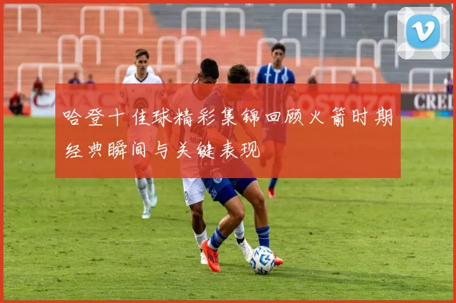 哈登十佳球精彩集锦回顾火箭时期经典瞬间与关键表现
