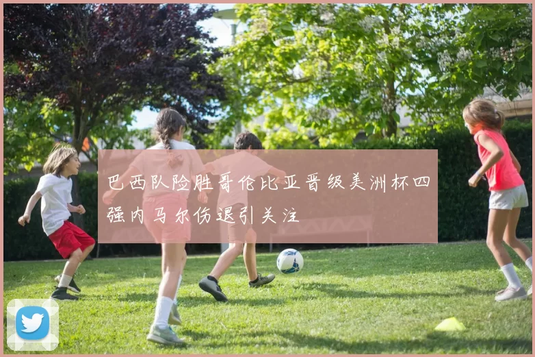 巴西队险胜哥伦比亚晋级美洲杯四强内马尔伤退引关注