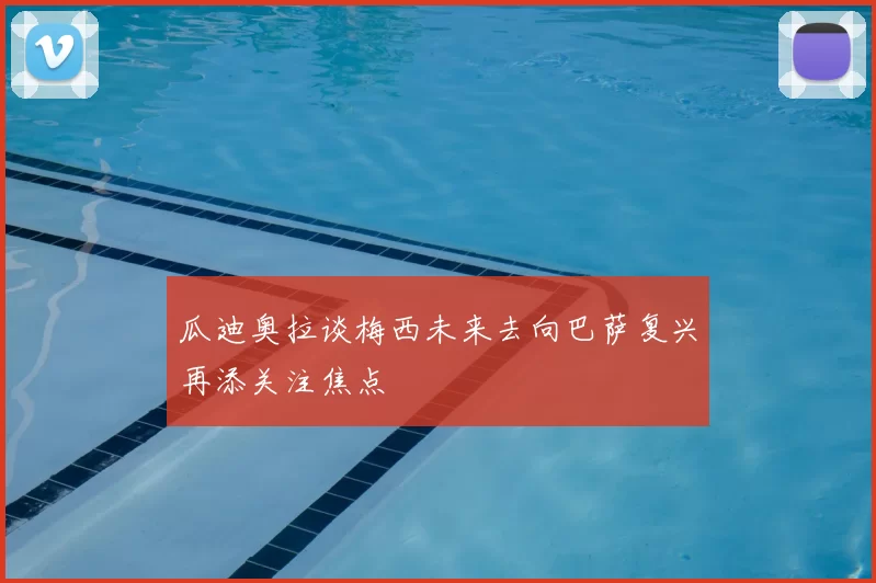 瓜迪奥拉谈梅西未来去向巴萨复兴再添关注焦点