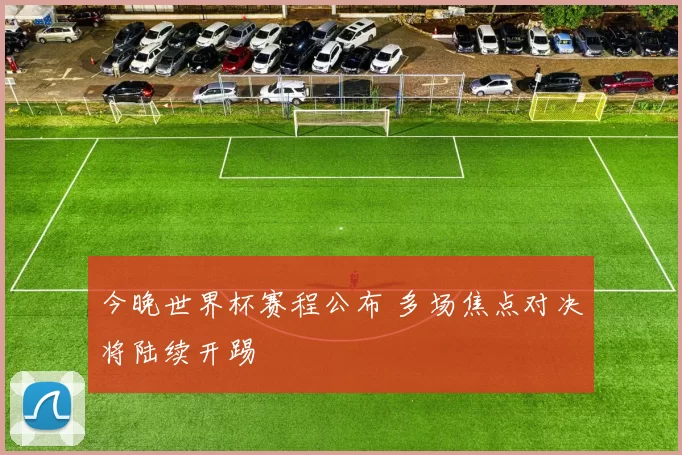 今晚世界杯赛程公布 多场焦点对决将陆续开踢